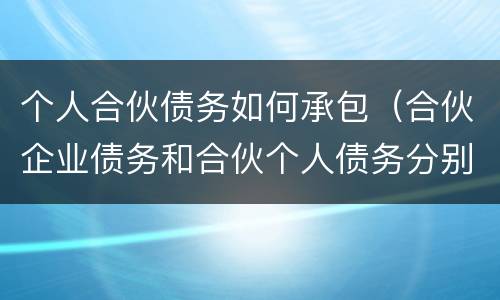 个人合伙债务如何承包（合伙企业债务和合伙个人债务分别如何承担）