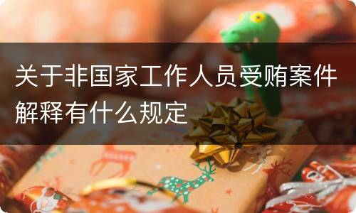 关于非国家工作人员受贿案件解释有什么规定