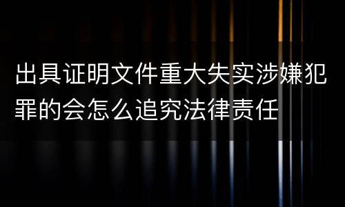 出具证明文件重大失实涉嫌犯罪的会怎么追究法律责任