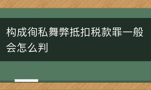 构成徇私舞弊抵扣税款罪一般会怎么判