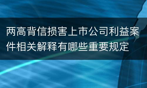 两高背信损害上市公司利益案件相关解释有哪些重要规定