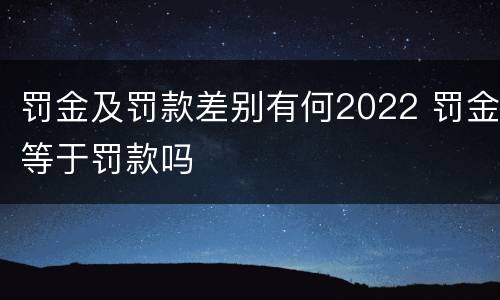 罚金及罚款差别有何2022 罚金等于罚款吗
