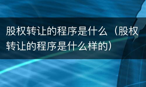 股权转让的程序是什么（股权转让的程序是什么样的）