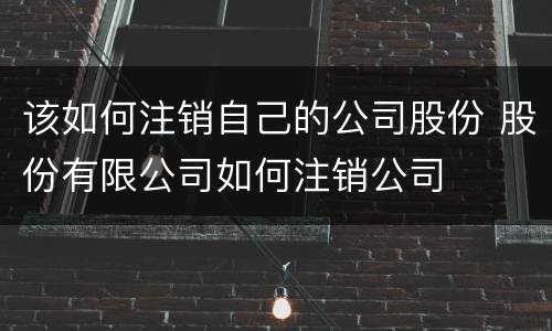该如何注销自己的公司股份 股份有限公司如何注销公司