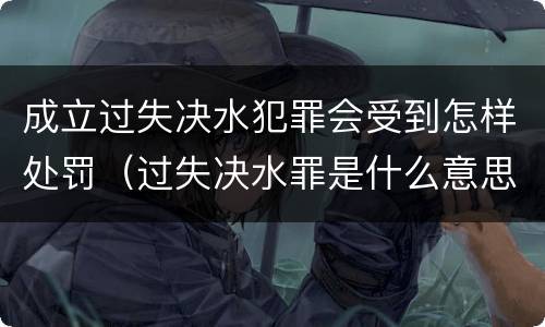 成立过失决水犯罪会受到怎样处罚（过失决水罪是什么意思）