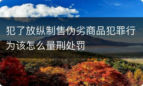 犯了放纵制售伪劣商品犯罪行为该怎么量刑处罚