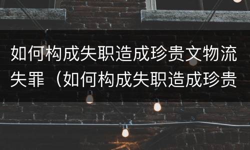 如何构成失职造成珍贵文物流失罪（如何构成失职造成珍贵文物流失罪案例）
