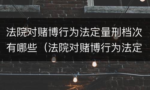 法院对赌博行为法定量刑档次有哪些（法院对赌博行为法定量刑档次有哪些要求）