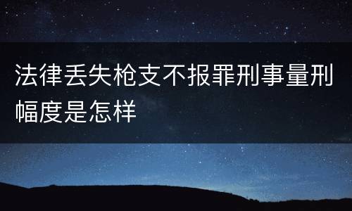 法律丢失枪支不报罪刑事量刑幅度是怎样