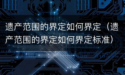 遗产范围的界定如何界定（遗产范围的界定如何界定标准）