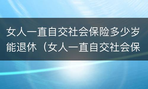 女人一直自交社会保险多少岁能退休（女人一直自交社会保险多少岁能退休了）