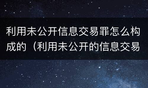 利用未公开信息交易罪怎么构成的（利用未公开的信息交易罪主体）