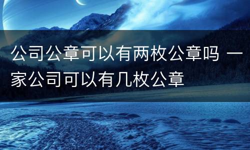 公司公章可以有两枚公章吗 一家公司可以有几枚公章