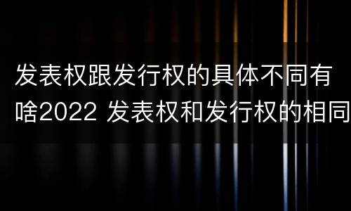 发表权跟发行权的具体不同有啥2022 发表权和发行权的相同点