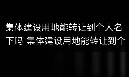 集体建设用地能转让到个人名下吗 集体建设用地能转让到个人名下吗怎么办