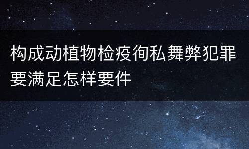 构成动植物检疫徇私舞弊犯罪要满足怎样要件