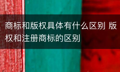 商标和版权具体有什么区别 版权和注册商标的区别