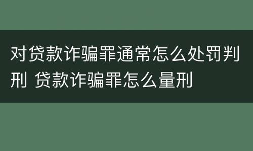 对贷款诈骗罪通常怎么处罚判刑 贷款诈骗罪怎么量刑