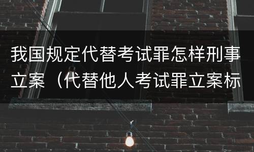 我国规定代替考试罪怎样刑事立案（代替他人考试罪立案标准）