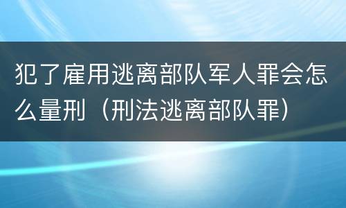 犯了雇用逃离部队军人罪会怎么量刑（刑法逃离部队罪）