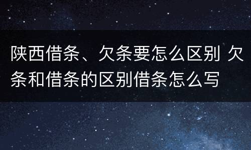 陕西借条、欠条要怎么区别 欠条和借条的区别借条怎么写