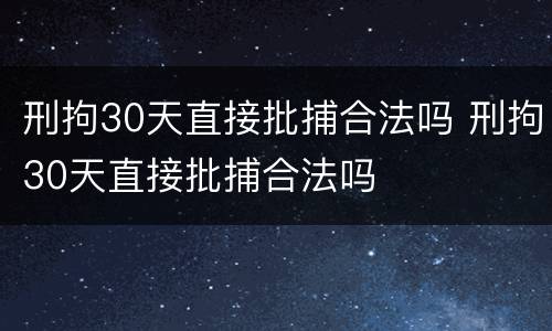 刑拘30天直接批捕合法吗 刑拘30天直接批捕合法吗