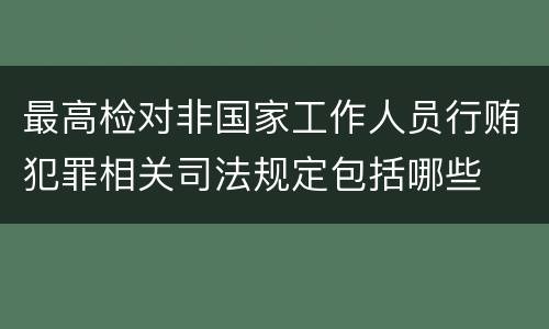 最高检对非国家工作人员行贿犯罪相关司法规定包括哪些