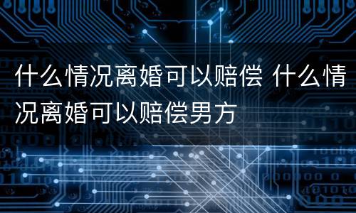 什么情况离婚可以赔偿 什么情况离婚可以赔偿男方