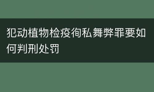 犯动植物检疫徇私舞弊罪要如何判刑处罚