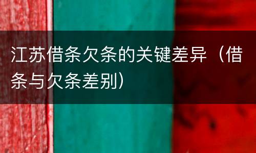 江苏借条欠条的关键差异（借条与欠条差别）