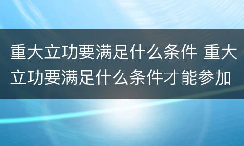 重大立功要满足什么条件 重大立功要满足什么条件才能参加