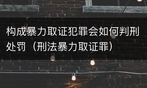 构成暴力取证犯罪会如何判刑处罚（刑法暴力取证罪）
