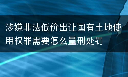 涉嫌非法低价出让国有土地使用权罪需要怎么量刑处罚