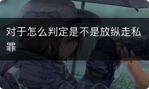 对于怎么判定是不是放纵走私罪