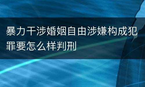 暴力干涉婚姻自由涉嫌构成犯罪要怎么样判刑