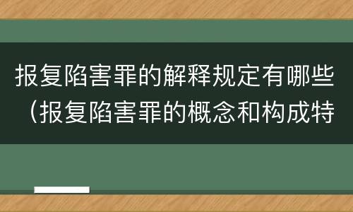 报复陷害罪的解释规定有哪些（报复陷害罪的概念和构成特征）