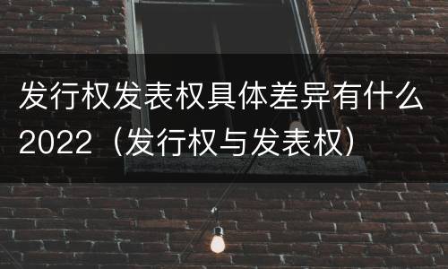 发行权发表权具体差异有什么2022（发行权与发表权）