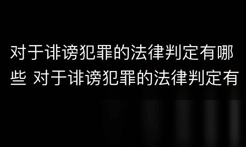 对于诽谤犯罪的法律判定有哪些 对于诽谤犯罪的法律判定有哪些条件