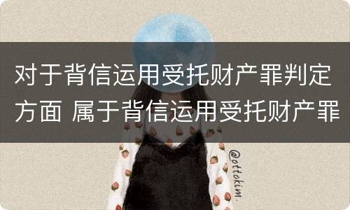 对于背信运用受托财产罪判定方面 属于背信运用受托财产罪的犯罪主体有