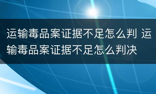 运输毒品案证据不足怎么判 运输毒品案证据不足怎么判决