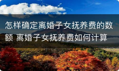怎样确定离婚子女抚养费的数额 离婚子女抚养费如何计算