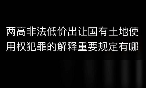 两高非法低价出让国有土地使用权犯罪的解释重要规定有哪些
