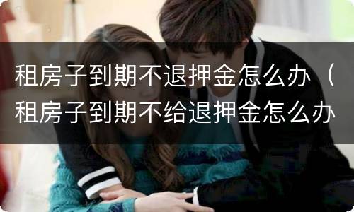 租房子到期不退押金怎么办（租房子到期不给退押金怎么办）