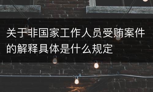 关于非国家工作人员受贿案件的解释具体是什么规定