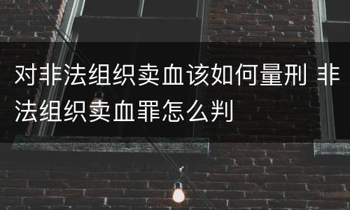 对非法组织卖血该如何量刑 非法组织卖血罪怎么判