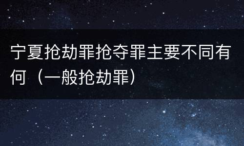 宁夏抢劫罪抢夺罪主要不同有何（一般抢劫罪）