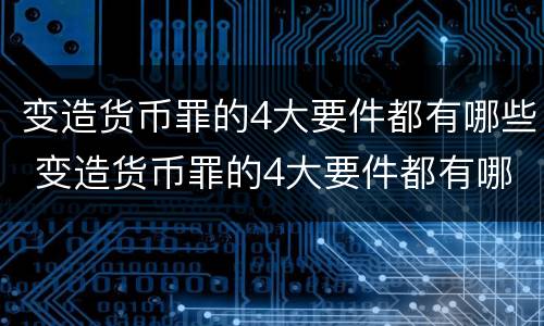 变造货币罪的4大要件都有哪些 变造货币罪的4大要件都有哪些