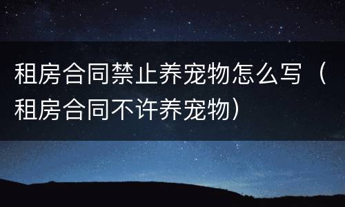 租房合同禁止养宠物怎么写（租房合同不许养宠物）