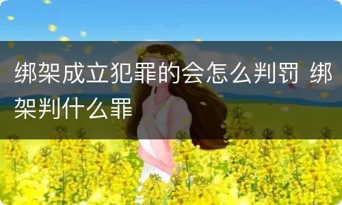 绑架成立犯罪的会怎么判罚 绑架判什么罪