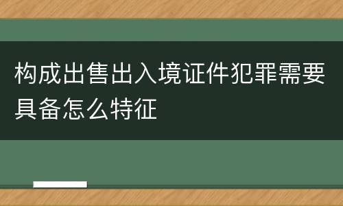 构成出售出入境证件犯罪需要具备怎么特征